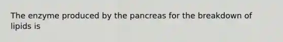 The enzyme produced by <a href='https://www.questionai.com/knowledge/kITHRba4Cd-the-pancreas' class='anchor-knowledge'>the pancreas</a> for the breakdown of lipids is