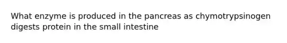 What enzyme is produced in the pancreas as chymotrypsinogen digests protein in the small intestine