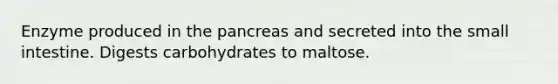 Enzyme produced in the pancreas and secreted into the small intestine. Digests carbohydrates to maltose.