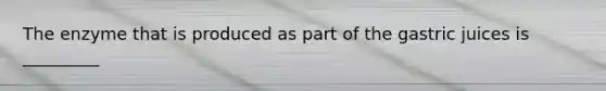 The enzyme that is produced as part of the gastric juices is _________