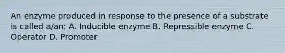 An enzyme produced in response to the presence of a substrate is called a/an: A. Inducible enzyme B. Repressible enzyme C. Operator D. Promoter