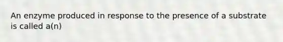 An enzyme produced in response to the presence of a substrate is called a(n)