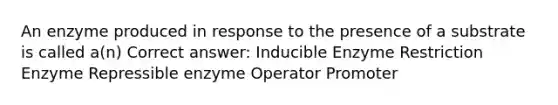 An enzyme produced in response to the presence of a substrate is called a(n) Correct answer: Inducible Enzyme Restriction Enzyme Repressible enzyme Operator Promoter