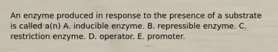 An enzyme produced in response to the presence of a substrate is called a(n) A. inducible enzyme. B. repressible enzyme. C. restriction enzyme. D. operator. E. promoter.