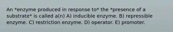 An *enzyme produced in response to* the *presence of a substrate* is called a(n) A) inducible enzyme. B) repressible enzyme. C) restriction enzyme. D) operator. E) promoter.