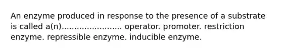 An enzyme produced in response to the presence of a substrate is called a(n)........................ operator. promoter. restriction enzyme. repressible enzyme. inducible enzyme.