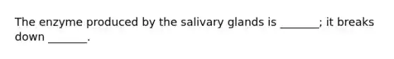 The enzyme produced by the salivary glands is _______; it breaks down _______.