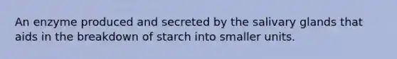 An enzyme produced and secreted by the salivary glands that aids in the breakdown of starch into smaller units.