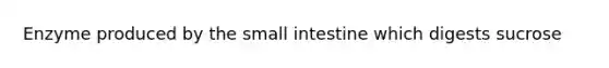 Enzyme produced by the small intestine which digests sucrose