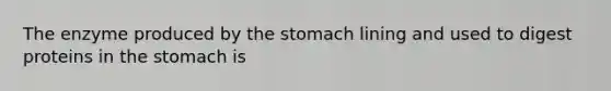 The enzyme produced by the stomach lining and used to digest proteins in the stomach is