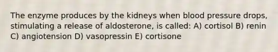 The enzyme produces by the kidneys when <a href='https://www.questionai.com/knowledge/kD0HacyPBr-blood-pressure' class='anchor-knowledge'>blood pressure</a> drops, stimulating a release of aldosterone, is called: A) cortisol B) renin C) angiotension D) vasopressin E) cortisone