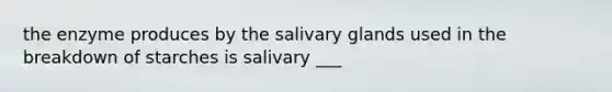 the enzyme produces by the salivary glands used in the breakdown of starches is salivary ___