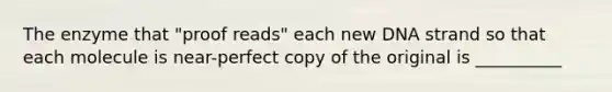 The enzyme that "proof reads" each new DNA strand so that each molecule is near-perfect copy of the original is __________