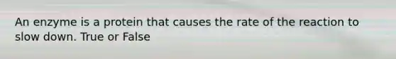 An enzyme is a protein that causes the rate of the reaction to slow down. True or False