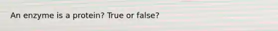 An enzyme is a protein? True or false?