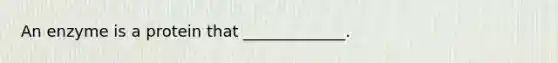 An enzyme is a protein that _____________.
