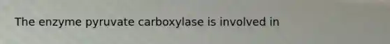 The enzyme pyruvate carboxylase is involved in