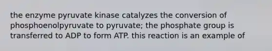 the enzyme pyruvate kinase catalyzes the conversion of phosphoenolpyruvate to pyruvate; the phosphate group is transferred to ADP to form ATP. this reaction is an example of