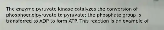 The enzyme pyruvate kinase catalyzes the conversion of phosphoenolpyruvate to pyruvate; the phosphate group is transferred to ADP to form ATP. This reaction is an example of