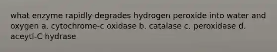 what enzyme rapidly degrades hydrogen peroxide into water and oxygen a. cytochrome-c oxidase b. catalase c. peroxidase d. aceytl-C hydrase