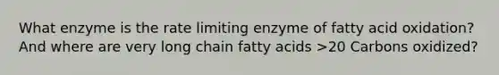 What enzyme is the rate limiting enzyme of fatty acid oxidation? And where are very long chain fatty acids >20 Carbons oxidized?