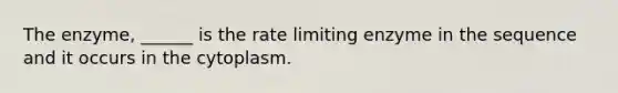 The enzyme, ______ is the rate limiting enzyme in the sequence and it occurs in the cytoplasm.