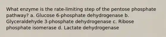 What enzyme is the rate-limiting step of <a href='https://www.questionai.com/knowledge/kU2OmaBWIM-the-pentose-phosphate-pathway' class='anchor-knowledge'>the pentose phosphate pathway</a>? a. Glucose 6-phosphate dehydrogenase b. Glyceraldehyde 3-phosphate dehydrogenase c. Ribose phosphate isomerase d. Lactate dehydrogenase