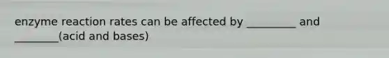 enzyme reaction rates can be affected by _________ and ________(acid and bases)