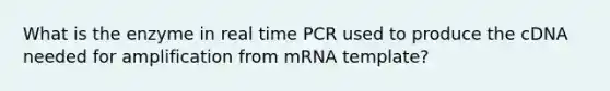 What is the enzyme in real time PCR used to produce the cDNA needed for amplification from mRNA template?