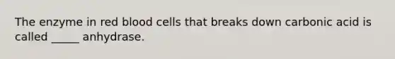 The enzyme in red blood cells that breaks down carbonic acid is called _____ anhydrase.