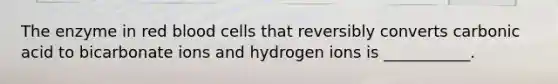 The enzyme in red blood cells that reversibly converts carbonic acid to bicarbonate ions and hydrogen ions is ___________.