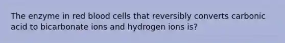 The enzyme in red blood cells that reversibly converts carbonic acid to bicarbonate ions and hydrogen ions is?