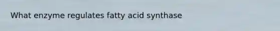 What enzyme regulates fatty acid synthase