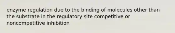 <a href='https://www.questionai.com/knowledge/kjN0S1PlnN-enzyme-regulation' class='anchor-knowledge'>enzyme regulation</a> due to the binding of molecules other than the substrate in the regulatory site competitive or noncompetitive inhibition