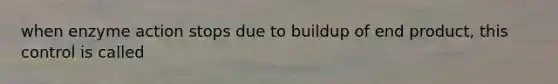 when enzyme action stops due to buildup of end product, this control is called