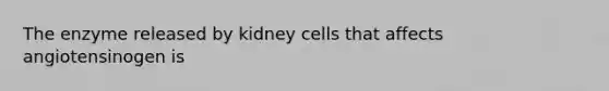 The enzyme released by kidney cells that affects angiotensinogen is