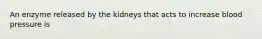 An enzyme released by the kidneys that acts to increase blood pressure is