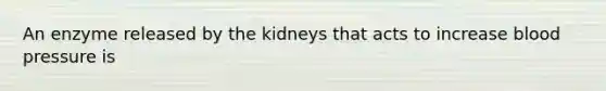 An enzyme released by the kidneys that acts to increase blood pressure is