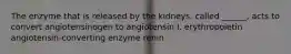 The enzyme that is released by the kidneys, called ______, acts to convert angiotensinogen to angiotensin I. erythropoietin angiotensin-converting enzyme renin