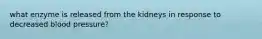 what enzyme is released from the kidneys in response to decreased blood pressure?