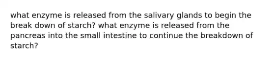 what enzyme is released from the salivary glands to begin the break down of starch? what enzyme is released from the pancreas into the small intestine to continue the breakdown of starch?