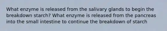 What enzyme is released from the salivary glands to begin the breakdown starch? What enzyme is released from the pancreas into the small intestine to continue the breakdown of starch