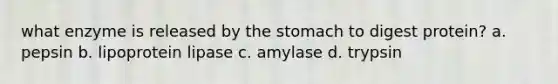 what enzyme is released by the stomach to digest protein? a. pepsin b. lipoprotein lipase c. amylase d. trypsin