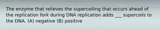 The enzyme that relieves the supercoiling that occurs ahead of the replication fork during DNA replication adds ___ supercoils to the DNA. (A) negative (B) positive