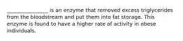 ________________ is an enzyme that removed excess triglycerides from the bloodstream and put them into fat storage. This enzyme is found to have a higher rate of activity in obese individuals.