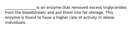 ________________ is an enzyme that removed excess triglycerides from the bloodstream and put them into fat storage. This enzyme is found to have a higher rate of activity in obese individuals.