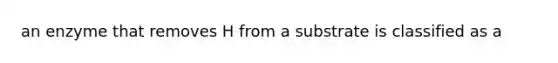 an enzyme that removes H from a substrate is classified as a