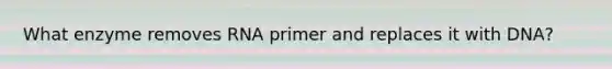 What enzyme removes RNA primer and replaces it with DNA?