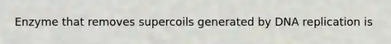 Enzyme that removes supercoils generated by DNA replication is