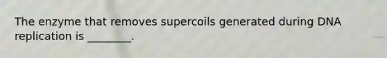 The enzyme that removes supercoils generated during DNA replication is ________.